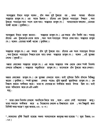 37
Ave`yj−vn Be‡b gvmy` e‡jb , Puv` hLb `yB UzK‡iv nq , ZLb Avgiv gxbv‡Z
Avj−vni ivm~j (`: ) Gi mv‡_ wQjvg | Puv‡`i GK UzK‡iv cvnv‡oi wcQ‡b , Ab¨
UzK‡iv cvnv‡oi Ab¨ cv‡k P‡j hvq| Avj−vni ivm~j (`: ) Avgv‡`i‡K ej‡jb , †Zvgiv
mv¶x _v‡Kv ( gymwjg )|
Ave`yj−vn Be‡b gvmy` Rvbvb- Avj−vni ivm~j (`: ) Gi mg‡q Puv` we`xY© nq| cvnvo
Puv‡`i GK UzK‡iv‡K †X‡K iv‡L , Ab¨ Ask cvnv‡oi Dc‡i †`Lv hvq| Avj−vni ivm~j
(`: ) e‡jb : †Zvgiv mv¶x _v‡Kv ( gymwjg )|
Avj−vni ivm~j (`: ) Gi mg‡q Puv` `yB UzK‡iv nq| Puv‡`i GK Ask cvnv‡oi Dc‡i
, Ab¨ UzK‡iv cvnv‡oi wcQ‡b P‡j hvq| ZLb Avj−vni ivm~j (`: ) e‡jb , GB gy‡hRv
†`‡Lv ( eyLvix )|
g°vi †jv‡Kiv Avj−vni ivm~j (`: ) Gi Kv‡Q Avj−vni c¶ †_‡K †Kvb ¯úó wb`k©Y
†`L‡Z Pvw”Q‡jv | Avj−vni AbygwZ‡Z ivm~j (`: ) Zv‡`i‡K Puv` UzK‡iv K‡i †`Lvb|
g°vi †jv‡Kiv ivm~j (`: ) †K gy‡hRv †`Lv‡Z e‡j| ZvB `yBevi wZwb Puv`‡K wew”Qbœ
K‡ib ( gymwjg )| ¯úó gy‡hRv †`Lvi c‡iI g~wZ© c~Rvix KzivBkiv ivm~j (`: ) †K
wek¦vm Ki‡Z A¯^xKvi K‡i| Zviv hv †`‡L‡Q Zv A¯^xKvi Kivi Dcvq wQj bv| ZvB
Zviv Awf‡hvM K‡i †h GUv GKUv
hv`y :
Ò Zviv †Kvb wb`k©b †`L‡j Ab¨w`‡K wd‡i hvq , e‡j : G‡Zv †mB Av‡MKvi Rv`y|
Zviv mZ¨‡K A¯^xKvi K‡i I wb‡R‡`i †Lqvj I B”Qvg‡Zv P‡j ; me wKQziB Rb¨
wbw`©ó mgq Av‡QÓ( myiv Kvgvi; 54: 2-3 )
Ò..Avgv‡`i `„wó weåvU n‡q‡Q A_ev Avgv‡`i‡K Rv`ygš¿ Kiv n‡q‡Q Ó ( myiv wnRi; 15
: 15 )
 