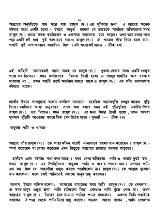 40
Avj−vni AbygwZ‡Z MvQ m‡i hvq ivm~j (`: ) Gi myweavi Rb¨| G ai‡Yi A‡bK
NUbvi g‡a¨ GKwU n‡jv - Be‡b dvi“K Rvbvb †h Zv‡q‡d mvgwiK Awfhv‡bi mgq
ivm~j (`: ) iv‡Z mdi KiwQ‡jb I GKmgq Ab¨gb¯‹ n‡q c‡ob| ZLb Zvi Pjvi c‡_
cov GKwU jU MvQ `yB fvM n‡q hvq I ivm~j (`: ) H Mv‡Qi duvK w`‡q P‡j hvb|
MvQwU `yB fvM Ae¯’vq mvivw`b wQj | GUv A‡b‡KB Rv‡b - (UxKv 23)
GB Kvwnbx A‡b‡KiB Rvbv Av‡Q †h ivm~j (`: ) LyZev †`qvi mgq GKwU †LRyi
Mv‡Q fi w`‡Zb| hLb gmwR‡`i wg¤^vi ˆZix n‡jv I †LRyi MvQwUi Avi `iKvi
_vK‡jv bv , ZLb MvQwU K‡ó AvZ©bv` Ki‡Z _v‡K I ivm~j (`: ) Gi cÖwZ fvjevmvq
Kuv`‡Z _v‡K|
Rvexi Be‡b Ave`yj−vn e‡jb :gmwR` evbv‡bv n‡qwQj A‡bK¸wj †LRyi Mv‡Qi Muywo
w`‡q| gmwR‡` Avmv gvbyl‡`i mv‡_ K_v ejvi mgq GB Muywo¸wji GKwUi Dci
ivm~j (`: ) fi w`‡Zb| hLb ivm~j (`: ) Gi Rb¨ wg¤^i ˆZix n‡jv , ZLb Avgiv
ïbjvg ¸uwowU AvIqvR Ki‡Q wVK †hb D‡Ui g‡Zv ( eyLvix )-- (UxKv 24)
Adziš— cvwb I Lvevi-
Avj−vn Zuvi ivm~j (`: ) †K mviv Rxeb a‡iB bvbvfv‡e ingZ `vb K‡i‡Qb | ivm~j (`: )
¯úk© K‡i‡Qb ev †`vqv K‡i‡Qb Ggb wKQz‡Z Avj−vni ing‡Z eiKZ evo‡Zv|
nv`x‡m Ggb NUbvi K_v ejv Av‡Q | hLb †`Lv hvw”Q‡jv cvwb I Lvevi LyeB Kg ,
ZLb ivm~j (`: ) Gi Dcw¯’wZ‡Z Adziš— cvwb I Lvevi cvIqv hvq | Gkevi cvwb
GZ Kg wQj †h mvnvexiv IRyI Ki‡Z cviwQ‡jb bv| ivm~j (`: ) †K Avj−vn gy‡hRv
`vb Ki‡jb| d‡j †mB cvwb‡ZB AmsL¨ gvbyl IRy Ki‡jb|
Avbvm Be‡b gvwjK e‡jb : Avm‡ii bvgv‡Ri mgq Avwg ivm~j (`: ) †K †`Ljvg |
H mgq gvbyl IRyi Rb¨ cvwb Pvw”Q‡jv wKš‘ †Kv_vI cvwb Lyu‡R †cj bv| ZLb
Avj−vni ivm~j (`: ) wb‡Ri nvZ mvgvb¨ cvwbi cv‡Î ivL‡jb| Gici wZwb mevB‡K
ej‡jb H cvÎ †_‡K cvwb wb‡q IRyy Ki‡Z| Avbvm Av‡iv e‡jb , Avwg †`Ljvg
 