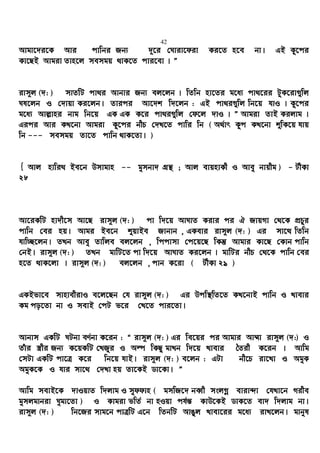 42
Avgv‡`i‡K Avi cvwbi Rb¨ `~‡i †Nviv‡div Ki‡Z n‡e bv| GB Ky‡ci
Kv‡QB Avgiv Zvn‡j memgq _vK‡Z cvi‡ev | Ó
ivm~j (`: ) mvZwU cv_i Avbvi Rb¨ ej‡jb | wZwb nv‡Zi g‡a¨ cv_‡ii UzK‡iv¸wj
Nl‡jb I †`vqv Ki‡jb| Zvici Av‡`k w`‡jb : GB cv_i¸wj wb‡q hvI | Kz‡ci
g‡a¨ Avj−vni bvg wb‡q GK GK K‡i cv_i¸wj †d‡j `vI | Ó Avgiv ZvB Kijvg |
Gici Avi KL‡bv Avgiv Kz‡ci bxP †`L‡Z cvwi wb ( A_©vr Kzc KL‡bv ïwK‡q hvq
wb --- memgq Zv‡Z cvwb _vK‡Zv| )
{ Avj nvwi_ Be‡b Dmvgvn -- gymbv` MÖš’ ; Avj evqnvKx I Avey bvqxg ) - UxKv
28
Av‡iKwU nv`x‡m Av‡Q ivm~j (`: ) cv w`‡q AvNvZ Kivi ci H RvqMv †_‡K cÖPzi
cvwb †ei nq| Avgi Be‡b ïqvBe Rvbvb , GKevi ivm~j (`: ) Gi mv‡_ wZwb
hvw”Q‡jb| ZLb Avey Zvwje ej‡jb , wccvmv †c‡q‡Q wKš‘ Avgvi Kv‡Q †Kvb cvwb
†bB| ivm~j (`: ) ZLb gvwU‡Z cv w`‡q AvNvZ Ki‡jb | gvwUi bxP †_‡K cvwb †ei
n‡Z _vK‡jv | ivm~j (`: ) ej‡jb , cvb K‡iv ( UxKv 29 )
GKBfv‡e mvnvexivI e‡j‡Qb †h ivm~j (`: ) Gi Dcw¯’wZ‡Z KL‡bvB cvwb I Lvevi
Kg co‡Zv bv I mevB †cU f‡i †L‡Z cvi‡Zv|
Avbvm GKwU NUbv eY©bv K‡ib : Ò ivm~j (`: ) Gi we‡qi ci Avgvi Av¤§v ivm~j (`:) I
Zuvi ¯¿xi Rb¨ K‡qKwU †LRyi I Aí wKQz gvLb w`‡q Lvevi ˆZix K‡ib | Avwg
†mUv GKwU cv‡Î K‡i wb‡q hvB| ivm~j (`: ) e‡jb : GUv bx‡P iv‡Lv I AgyK
AgyK‡K I hvi mv‡_ †`Lv nq Zv‡KB Wv‡Kv| Ó
Avwg mevB‡K `vIqvZ w`jvg I myddvn ( gmwR‡` beŸx msjMœ eviv›`v †hLv‡b Mixe
gymjgvbiv Nygv‡Zv ) I Kvgiv fwZ© bv nIqv ch©š— KvD‡KB WvK‡Z ev` w`jvg bv|
ivm~j (`: ) wb‡Ri mvg‡b cvÎwU G‡b wZbwU AvOyj Lvev‡ii g‡a¨ ivL‡jb| gvbyl
 