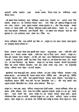 50
ILv‡bB AvUK _vK‡e| I‡K Avgiv Lvevi w`‡ev hv‡Z †m e›`x`kvq †L‡q
euvP‡Z cv‡i|
GB cÖ¯—ve wb‡q Av‡jvPbv K‡i Kvwdiiv GKgZ n‡Z cvi‡jv bv| Gici Zviv wVK
Ki‡jv ivm~j (`:) †K wbe©vm‡b cvVv‡Z n‡e| †kl ch©š— GB cÖ¯—veI Dchy³ bq e‡j
ev` †Mj| †Kbbv , Zviv eyS‡Z cvi‡jv nhiZ gynv¤§v` (`: ) Zuvi wbR †Mv‡Îi mg_©b
cv‡eb| H Avie †Mvwô GB NUbvi cÖwZ‡kva †bqvi †Póv Ki‡e| nhiZ (`: ) Gi GK
PvPv Avey Rv‡nj Bmjv‡gi Pig we‡ivax wQj| †m cÖ¯—ve ‡`q me‡P‡q fvj nq hw`
gynv¤§v` (`: ) ‡K G‡Kev‡i †g‡i †djv nq| ( UxKv 38)
Avcb fvwZRvi cÖwZ Zvi GZUvB N„Yv wQj †h , ivm~j (`:) ‡K cÖv‡Y gvivi †Kvb my‡hvM
†m nvZQvov Ki‡Z PvB‡jv bv|
Be‡b AveŸvm †_‡K Bgvg Avj eyLvix eY©bv K‡ib : Avey Rv‡nj e‡j - Avwg hw` †`wL
gynv¤§v` (`: ) Kvevq bvgvR co‡Q , Avwg Zvi Nvo cv w`‡q †P‡c ai‡ev| ivm~j (`:)
hLb GUv ïb‡jb ZLb ej‡jb : †m hw` GUv K‡i , Z‡e wdwikZviv Zv‡K cvKovI Ki‡e
( eyLvix )| Avey Rv‡nj GKwU eo cv_i wb‡q ivm~j (`:) †K gvivi Rb¨ iIbv nq| ivm~j
(`:) †m mgq Bev`v‡Z gMœ wQ‡jb| ivm~j (`:) Gi Kv‡Q hvIqvi Av‡MB Avey Rv‡nj
fxlY fq †c‡q cvwj‡q Avm‡jv| Zvi nvZ †_‡K cv_i c‡o †Mj| hZ ZvovZvwo
†`Š‡o cvwj‡q Avmv m¤¢e - †m ZvB Ki‡jv|
KzivBkiv Zvi Kv‡Q Qz‡U †Mj , Rvb‡Z PvB‡jv †m †Kb †`Š‡o cvwj‡q Avm‡jv ? Avey
Rvnj Rvbvq : GK fqsKi DU Avgvi mvg‡b Av‡m ; DUwUi gv_v , Kuva LyeB eo , DUwUi
`vZ¸wj fqvbK †hb Avwg Avi G¸‡jB Avgv‡K Kvg‡o †L‡q †dj‡e| c‡i ivm~j (`:)
mvnvex‡`i Rvbvb DUwU Avi †KD bq eis wReivBj (Av: )| hw` Avey Rvnj Avi
G¸‡Zv Zvn‡j wReivBj (Av: ) Zv‡K †g‡i †dj‡Zv( UxKv 39)|
ivm~j (`:) hLb g°v †Q‡o g`xbvq hvIqvi Rb¨ ˆZix n‡”Qb , ZL‡bv Kvwdiiv Zuv‡K Lyb
Kivi †Póv Pvwj‡q hvq| Zviv me †Mvwôi Zi“Y‡`i WvK‡jv ivm~j (`:) †K Lyb Kivi
Rb¨| Zviv mevB A¯¿ nv‡Z ivm~j (`:) Gi evmvi mvg‡b R‡ov n‡jv| Ly‡bi
cwiKíbv wQj Ggb †h mevB GKmv‡_ ivm~j (`:) Gi Dci Svwc‡q co‡e I AvNvZ
Ki‡e| d‡j ivm~j (`:) †K nZ¨vi `vq wbw`©ó †Kvb e¨vw³ ev `‡ji Dci co‡e bv| d‡j
 