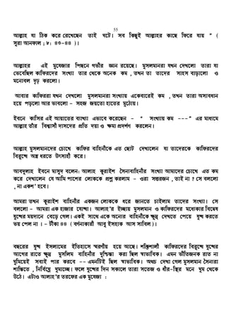 55
Avj−vn hv wVK K‡i †i‡L‡Qb ZvB N‡U| me wKQzB Avj−vni Kv‡Q wd‡i hvq Ó (
myiv Avbdvj ; 8: 43-44 )|
Avj−vni GB gy‡hRvi wcQ‡b Mfxi Ávb i‡q‡Q| gymjgvbiv hLb †`L‡jv Zviv hv
†f‡ewQj Kvwdi‡`i msL¨v Zvi †_‡K A‡bK Kg , ZLb Zv Zv‡`i mvnm evov‡jv I
g‡bvej `„p Ki‡jv|
Avevi Kvwdiiv hLb †`L‡jv gymjgvbiv msL¨vq G‡Kev‡iB Kg , ZLb Zviv Amveavb
n‡q co‡jv Avi fve‡jv - mnR Rq‡Zv nv‡Zi gy‡Vvq|
Be‡b Kvwmi GB Avqv‡Zi e¨vL¨v Gfv‡e K‡i‡Qb - Ò msL¨vq Kg ---Ó Gi gva¨‡g
Avj−vn Zuvi wek¦vmx `vm‡`i cÖwZ `qv I ¶gv cÖ`k©Y Ki‡jb|
Avj−vn gymjgvb‡`i †Pv‡L Kvwdi evwnbx‡K GZ †QvU †`Lv‡jb hv Zv‡`i‡K Kvwdi‡`i
wei“‡× A¯¿ ai‡Z Drmvnx K‡i|
Ave`yjvn Be‡b gvmy` e‡jb: Avjvn KzivBk ˆmb¨evwnbxi msL¨v Avgv‡`i †Pv‡L GZ Kg
K‡i †`Lv‡jb †h Avwg cv‡ki †jvK‡K cÖkœ Kijvg - Iiv mËiRb , ZvB bv ? †m ej‡jv
, bv GKkÕ n‡e|
Avgiv ZLb KzivBk evwnbxi GKRb †jvK‡K a‡i Rvb‡Z PvBjvg Zv‡`i msL¨v| †m
ej‡jv - Avgiv GK nvRvi ‡hv×v| AvjvnÕi B”Qvq gymjgvb I Kvwdi‡`i g‡a¨Kvi we‡Øl
hy‡×i gq`v‡b †e‡o †Mj| GKB mv‡_ G‡K A‡b¨i evwnbx‡K ¶z`&ª †`L‡Z †c‡q hy× Ki‡Z
fq †cj bv | - UxKv 44 ( eY©bvKvix Avey BmnvK Avm mvwej )|
eQ‡ii hy× Bmjv‡gi BwZnv‡m ¯§iYxq n‡q Av‡Q| kw³kvjx Kvwdi‡`i wei“‡× hy‡×i
Av‡Mi iv‡Z ¶z`ª gymwjg evwnbxi `ywðš—v Kiv wQj ¯^vfvweK| Ggb fxwZRbK ivZ bv
Nywg‡qB mevB cvi Ki‡e -- GgbwUB wQj ¯^vfvweK| A_P †`Lv †Mj gymjgvb ˆmb¨iv
kvwš—‡Z , wbwe©‡Nœ Nygv‡”Q| d‡j hy‡×i w`b mKv‡j Zviv m‡ZR I axi-w¯’i g‡b Nyg †_‡K
D‡V| GUvI AvjvnÕi Zi‡di GK gy‡hRv :
 