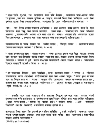 64
Ò ZLb wZwb `y:†Li ci †Zvgv‡`i g‡b ¯^w¯— w`‡jb , †Zvgv‡`i g‡a¨ GK`j kvwš—
‡Z Nygv‡j , Ab¨ `j Ab_©K `y:wPš—v I Avj−vn m¤ú‡K© wg_¨v wPš—v KiwQ‡jv --hv wQj
g~L©Zvi hy‡Mi wPš—v | Zviv ejwQ‡jv , Avgv‡`i wK †Kvb AwaKvi †bB G e¨cv‡i ?
ej : me welq †Kej Avj−vni GLwZqv‡i | Zviv †Zvgvi Kv‡Q cÖKvk K‡i wb Avi
wb‡R‡`i g‡b wKQz K_v †Mvcb †i‡LwQj | Zviv e‡j : Avgv‡`i hw` †Kvb AwaKvi
_vK‡Zv , Zvn‡j †KD GLv‡b G‡m gviv †hZ bv| e‡jv : Ô †Zvgiv hw` †Zvgv‡`i N‡ii
wfZ‡iI _vK‡Z , †hLv‡b hvi gviv hvIqvi K_v †m ‡mLv‡bB nvwRi n‡Zv| Õ
‡Zvgv‡`i g‡b hv Av‡Q Avj−vn Zv cix¶v K‡ib , cwiï× K‡ib | †Zvgv‡`i g‡bi
†Mvcb Lei Avj−vn Rv‡bb Ó ( Bgivb ; 3: 154)
Ò Zviv †Kej gy‡L e‡j Ô Avgiv AbyMZ Õ A_P †Zvgvi †_‡K `~‡i wM‡q Zv‡`i GK`j
gy‡L hv e‡j Zvi wecixZ lohš¿ Ki‡jv mviv ivZ a‡i ; Avj−vn Zv‡`i iv‡Zi lohš¿ wj‡L
†i‡L‡Qb | Zv‡`i hv Lykx Ki‡Z `vI Avi Avj−vn‡ZB †Kej wek¦vm iv‡Lv | AwffveK
wnmv‡e Avj−vnÕB h‡_ó ( wbmv ; 4: 81 )|
Ò ‡h Avi‡eiv wcQ‡b i‡q wM‡qwQj , Zviv ‡Zvgv‡K ej‡e : Ô m¤ú` I cwievi
Avgv‡`i‡K e¨¯Z †i‡LwQj ; ZvB Avgv‡`i Rb¨ ¶gv cÖv_©bv Ki“b| Õ Zviv gy‡L hv e‡j
g‡b Zv wek¦vm K‡i bv| e‡jv : Ô Avj−vn hw` †Zvgv‡`i Kj¨vY ev AKj¨vY Ki‡Z Pvb ,
Zvn‡j Kvi ¶gZv Av‡Q Avj−vn‡K AvUKvevi ? Õ †Zvgiv hv K‡iv , Avj−vn Zv me Rv‡bb
( myiv dvZn; 48 : 11 )|
Ò Kzdixi e‡k Ges Avj−vn I Zuvi ivm~‡ji wei“‡× hy× K‡i hviv Zv‡`i ¯^v‡_©
gymjgvb‡`i ¶wZ Kivi Rb¨ I gymjgvb‡`i g‡a¨ we‡f` m„wói Rb¨ hviv gmwR` evwb‡q‡Q
, Zviv kc_ Ki‡e : Ô Avgiv ïay Kj¨vY PvB| Õ Avj−vn mv¶x --Giv Avm‡jB
wg_¨vev`x| Avcwb KL‡bvB H gmwR‡` bvgvR co‡eb bv |
ZvKIqvi Dci cÖ_g w`b †_‡KB †h gmwR` cÖwZwôZ , †mB gmwR`B Avcbvi bvgvR
covi Dchy³ RvqMv| †mLv‡b Ggb gvbyl Av‡Q hviv cweÎ n‡Z fvjev‡m | hviv cweÎ
Avj−vn Zv‡`i fvjev‡mb Ó
( ZIev ; 9: 107-108)|
 