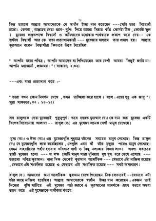 79
wKš‘ Zvn‡j Avj−vn Avgv‡`i‡K †h ¯^vaxb B”Qv `vb K‡i‡Qb ---†mUv Zvi we‡ivax
n‡Zv| †Kbbv , Avj−vni †`qv Ávb- eyw× w`‡q Avgiv wePvi Kwi †KvbUv wVK , †KvbUv fyj
| gy‡hRv cÖK…Zc‡¶ wek¦vmx I Kvwdi‡`i g‡a¨Kvi cv_©K¨‡K cÖKvk K‡i †`q-- †K
mªóvq wek¦vmx Avi †K mZ¨ cÖZ¨vLvbKvix --- gy‡hRvi gva¨‡g Zvi cÖgvY nq| Avj−vn
KziAv‡b e‡jb wek¦vmxiv wKfv‡e DËi w`‡qwQj
Ò Avcwb gnvb cweÎ ; Avcwb Avgv‡`i hv wkwL‡q‡Qb Zvi †ekx Avgiv wKQzB Rvwb bv|
Avcwb gnvÁvbx , cÖÁvgq| Ó ( evKviv; 2:32)
---Ges hviv cÖZ¨vLvb K‡i :-
Ò Zviv hLb †Kvb wb`k©b †`‡L , ZLb Zvw”Qj¨ K‡i nv‡m | e‡j : G‡Zv ïay GK Rv`y Ó (
myiv mvddvZ; 37 : 14-15)
me ivm~j‡K †`qv gy‡hRvB M~i“Z¡c~Y©| Z‡e nhiZ gynv¤§v` (`:) †K `vb Kiv gy‡hRv GKwU
we‡kl we‡ePbvq Avjv`v -- ivm~j (`:) Gi gy‡hRv A‡bK †ekx gvbyl †`‡L‡Q|
gymv (Av:) I Cmv (Av:) Gi gy‡hRv¸wj ïaygvÎ Zuv‡`i mg‡qi gvbyl †`‡L‡Q| wKš‘ ivm~j
(`:) ‡h gy‡hRv¸wj jvf K‡iwQ‡jb , †m¸wj Ggb Kx Zuvi g„Zz¨i c‡iI gvbyl †`‡L‡Q|
†hgb mvnvex‡`i knx` nIqvi fwel¨Z evYx I wKQz GjvKvq weRq jvf| Aek¨ me‡P‡q
¯’vqx gy‡hRv n‡jv --- hv j¶ †KvwU gvbyl mviv `ywbqvq hyM hyM a‡i †`‡L G‡m‡Q ---
Zvn‡jv cweÎ KziAvb| bvbv w`K †_‡KB KziAvb A‡jŠwKK --- †hfv‡e GUv bvwRj n‡q‡Q
, †hfv‡e GUv msKwjZ n‡q‡Q I †hfv‡e GUv msiw¶Z n‡q‡Q --- meB AmvaviY|
ivm~j (`:) Avgv‡`i Rb¨ A‡jŠwKK KziAvb †i‡L wM‡q‡Qb wVK †mfv‡eB --‡hfv‡e GUv
Zuvi Kv‡Q bvwRj n‡qwQj| Avj−vn Avgv‡`i‡K ¯^vaxb B”Qv `vb K‡i‡Qb ; GKRb ZvB
wb‡Ri eyw× LvwU‡q GB gy‡hRv cvV Ki‡e I KziAv‡bi Av`k©‡K MÖnY Ki‡e A_ev
Z¨vM K‡i GB gy‡hRv‡K A¯^xKvi Ki‡e
 