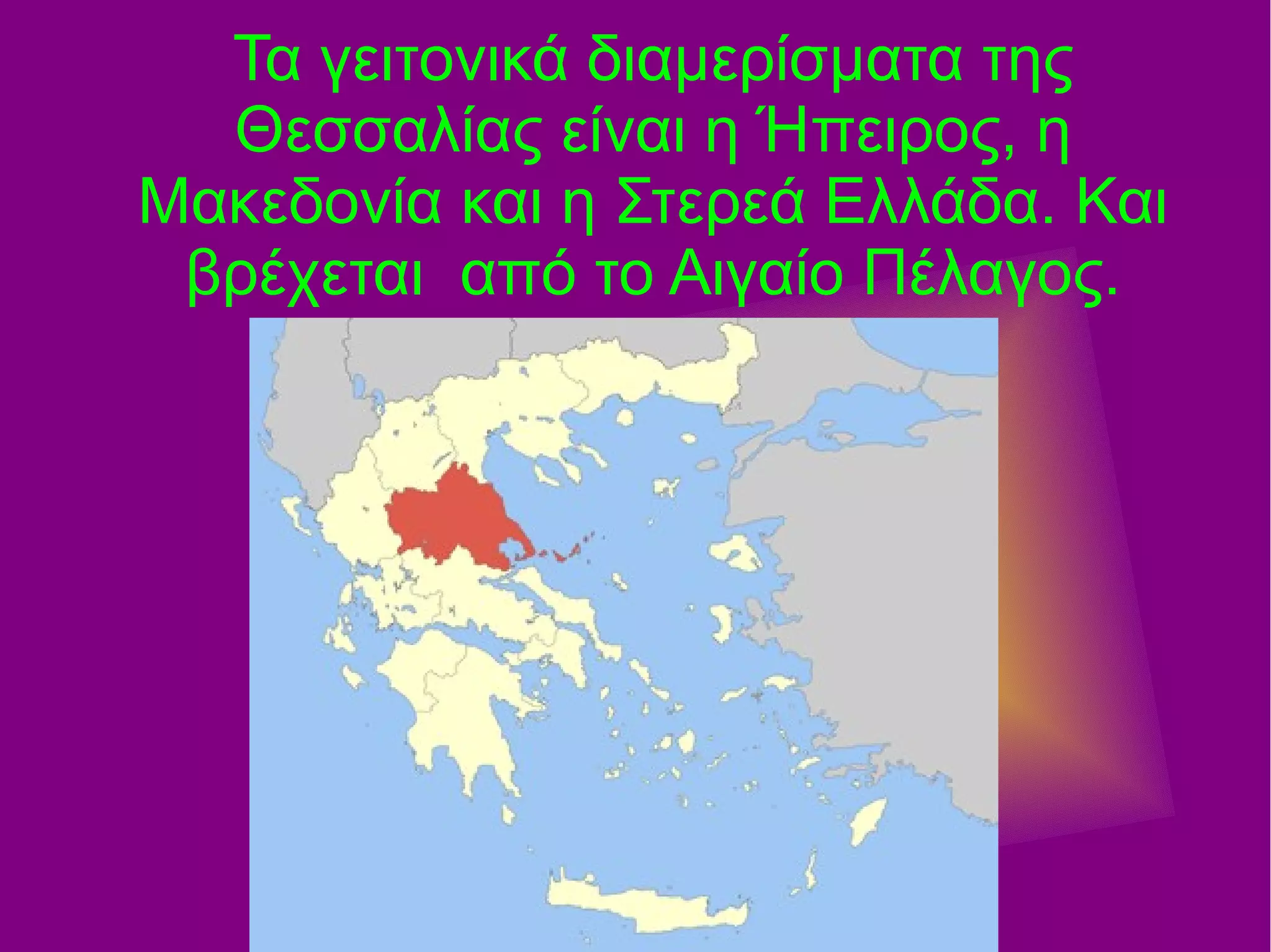Τα γειτονικά διαμερίσματα της
Θεσσαλίας είναι η Ήπειρος, η
Μακεδονία και η Στερεά Ελλάδα. Και
βρέχεται από το Αιγαίο Πέλαγος.
 