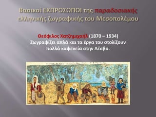 Θεόφιλος Χατζημιχαήλ (1870 – 1934)
Ζωγραφίζει απλά και τα έργα του στολίζουν
πολλά καφενεία στην Λέσβο.
 
