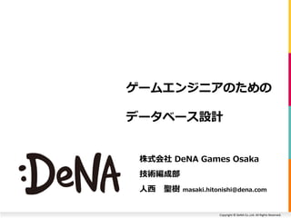 Copyright © DeNA Co.,Ltd. All Rights Reserved.
ゲームエンジニアのための
データベース設計
株式会社 DeNA Games Osaka
技術編成部
人西 聖樹 masaki.hitonishi@dena.com
 