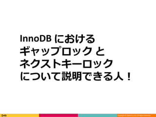 Copyright © DeNA Co.,Ltd. All Rights Reserved.
InnoDB における
ギャップロック と
ネクストキーロック
について説明できる人！
 