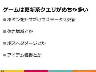 Copyright © DeNA Co.,Ltd. All Rights Reserved.
ゲームは更新系クエリがめちゃ多い
 ボタンを押すだけでステータス更新
 体力増減とか
 ボスへダメージとか
 アイテム獲得とか
 
