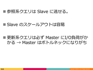 Copyright © DeNA Co.,Ltd. All Rights Reserved.
 参照系クエリは Slave に逃せる。
 Slave のスケールアウトは容易
 更新系クエリは必ず Master にI/O負荷がか
かる → Master はボトルネックになりがち
 