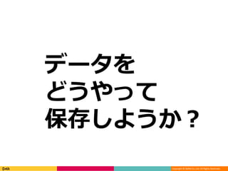 Copyright © DeNA Co.,Ltd. All Rights Reserved.
データを
どうやって
保存しようか？
 