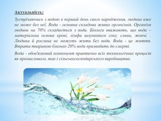 Актуальність:
Зустрічаючись з водою в перший день свого народження, людина вже
не може без неї. Вода - основна складова жи...