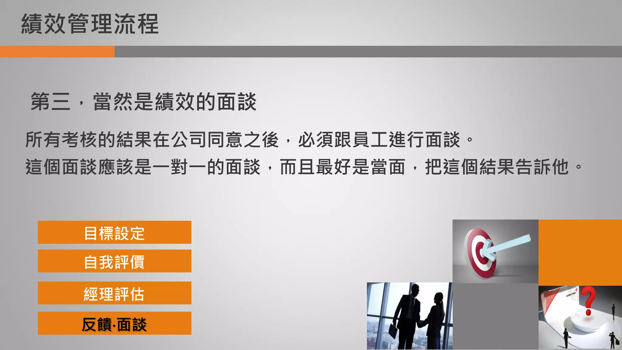 績效管理流程
第三，當然是績效的面談
所有考核的結果在公司同意之後，必須跟員工進行面談。
這個面談應該是一對一的面談，而且最好是當面，把這個結果告訴他。
目標設定
自我評價
經理評估
反饋‧面談
 