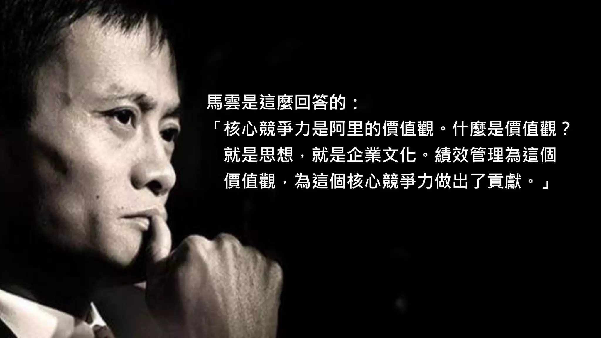 馬雲是這麼回答的：
「核心競爭力是阿里的價值觀。什麼是價值觀？
就是思想，就是企業文化。績效管理為這個
價值觀，為這個核心競爭力做出了貢獻。」
 