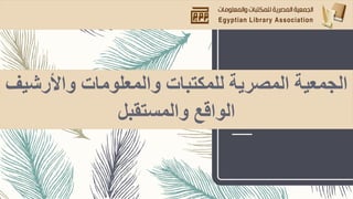 ‫واألرشيف‬ ‫والمعلومات‬ ‫للمكتبات‬ ‫المصرية‬ ‫الجمعية‬
‫والمستقبل‬ ‫الواقع‬
 