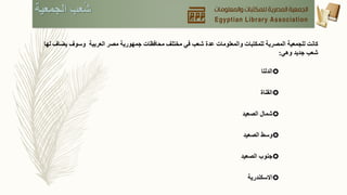 ‫الجمعية‬ ‫عب‬ُ‫ش‬
‫للجمعية‬ ‫كانت‬‫العربية‬ ‫مصر‬ ‫جمهورية‬ ‫محافظات‬ ‫مختلف‬ ‫في‬ ‫شعب‬ ‫عدة‬ ‫والمعلومات‬ ‫للمكتبات‬ ‫المصرية‬‫يض‬ ‫وسوف‬‫لها‬ ‫اف‬
‫وهي‬ ‫جديد‬ ‫شعب‬:
‫الدلتا‬
‫القناة‬
‫شمال‬‫الصعيد‬
‫وسط‬‫الصعيد‬
‫جنوب‬‫الصعيد‬
‫االسكندرية‬
 