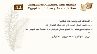 –‫للمكتبيين‬ ‫نقابة‬ ‫وتصبح‬ ‫تبقي‬ ‫لكي‬ ‫انشأت‬
–‫االن‬ ‫إلى‬ ‫البقاء‬ ‫له‬ ‫هللا‬ ‫كتب‬ ‫الذي‬ ‫الوحيد‬ ‫المهني‬ ‫التجمع‬ ‫هي‬
–‫للمهنيي‬ ‫ملجأ‬ ‫الجمعية‬ ‫هوية‬ ‫تبقي‬ ‫لكي‬ ‫وحالي‬ ‫سابق‬ ‫إدارة‬ ‫مجلس‬ ‫الجميع‬ ‫يجتهد‬‫بعد‬ ‫ن‬
‫هللا‬
–‫فيها‬ ‫العمال‬ ‫وبيت‬ ‫التخصص‬ ‫وبيت‬ ‫المهنة‬ ‫بيت‬ ‫هي‬
 