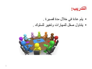 ‫التدريب‬:
•‫قصيرة‬ ‫مدة‬ ‫خالل‬ ‫في‬ ‫عادة‬ ‫يتم‬.
•‫للسلوك‬ ‫وتغيير‬ ‫للمهارات‬ ‫صقل‬ ‫يتناول‬.
3
 