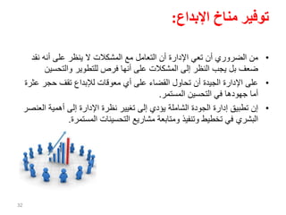 ‫اإلبداع‬ ‫مناخ‬ ‫توفير‬:
•‫نقد‬ ‫أنه‬ ‫على‬ ‫ينظر‬ ‫ال‬ ‫المشكالت‬ ‫مع‬ ‫التعامل‬ ‫أن‬ ‫اإلدارة‬ ‫تعي‬ ‫أن‬ ‫الضروري‬ ‫من‬
‫والتحسي‬ ‫للتطوير‬ ‫فرص‬ ‫أنها‬ ‫على‬ ‫المشكالت‬ ‫إلى‬ ‫النظر‬ ‫يجب‬ ‫بل‬ ‫ضعف‬‫ن‬
•‫عث‬ ‫حجر‬ ‫تقف‬ ‫لإلبداع‬ ‫معوقات‬ ‫أي‬ ‫على‬ ‫القضاء‬ ‫تحاول‬ ‫أن‬ ‫الجيدة‬ ‫اإلدارة‬ ‫على‬‫رة‬
‫المستمر‬ ‫التحسين‬ ‫في‬ ‫جهودها‬ ‫أما‬.
•‫الع‬ ‫أهمية‬ ‫إلى‬ ‫اإلدارة‬ ‫نظرة‬ ‫تغيير‬ ‫إلى‬ ‫يؤدي‬ ‫الشاملة‬ ‫الجودة‬ ‫إدارة‬ ‫تطبيق‬ ‫إن‬‫نصر‬
‫المستمرة‬ ‫التحسينات‬ ‫مشاريع‬ ‫ومتابعة‬ ‫وتنفيذ‬ ‫تخطيط‬ ‫في‬ ‫البشري‬.
32
 