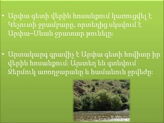 • Արփա գետի վերին հոսանքում կառուցվել է
Կեչուտի ջրամբարը, որտեղից սկսվում է
Արփա–Սևան ջրատար թունելը։
• Արտակարգ գրավիչ է Արփա գետի հովիտը իր
վերին հոսանքում։ Այստեղ են գտնվում
Ջերմուկ առողջարանը և համանուն ջրվեժը։
 