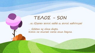 ΤΕΛΟΣ - SON
…κι έζησαν αυτοί καλά κι αυτοί καλύτερα!
… Gökten üç elma düştü.
Kimin ne muradı varsa onun başına.
 