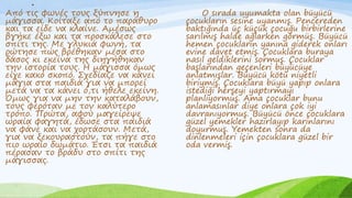 .
Από τις φωνές τους ξύπνησε η
μάγισσα. Κοίταξε από το παράθυρο
και τα είδε να κλαίνε. Αμέσως
βγήκε έξω και τα προσκάλεσε στο
σπίτι της. Με γλυκιά φωνή, τα
ρώτησε πώς βρέθηκαν μέσα στο
δάσος κι εκείνα της διηγήθηκαν
την ιστορία τους. Η μάγισσα όμως
είχε κακό σκοπό. Σχεδίαζε να κάνει
μάγια στα παιδιά για να μπορεί
μετά να τα κάνει ό,τι ήθελε εκείνη.
Όμως για να μην την καταλάβουν,
τους φερόταν με τον καλύτερο
τρόπο. Πρώτα, αφού μαγείρεψε
ωραία φαγητά, έδωσε στα παιδιά
να φάνε και να χορτάσουν. Μετά,
για να ξεκουραστούν, τα πήγε στο
πιο ωραίο δωμάτιο. Έτσι τα παιδιά
πέρασαν το βράδυ στο σπίτι της
μάγισσας.
O sırada uyumakta olan büyücü
çocukların sesine uyanmış. Pencereden
baktığında üç küçük çocuğu birbirlerine
sarılmış halde ağlarken görmüş. Büyücü
hemen çocukların yanına giderek onları
evine davet etmiş. Çocuklara buraya
nasıl geldiklerini sormuş. Çocuklar
başlarından geçenleri büyücüye
anlatmışlar. Büyücü kötü niyetli
biriymiş. Çocuklara büyü yapıp onlara
istediği herşeyi yaptırmayı
planlıyormuş. Ama çocuklar bunu
anlamasınlar diye onlara çok iyi
davranıyormuş. Büyücü önce çocuklara
güzel yemekler hazırlayıp karınlarını
doyurmuş. Yemekten sonra da
dinlenmeleri için çocuklara güzel bir
oda vermiş.
 