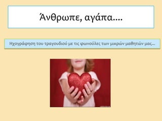 Άνθρωπε, αγάπα....
Ηχογράφηση του τραγουδιού με τις φωνούλες των μικρών μαθητών μας...
 