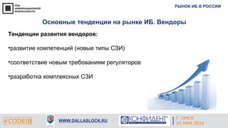 РЫНОК ИБ В РОССИИ
#CODEIB WWW.DALLASLOCK.RU
Основные тенденции на рынке ИБ. Вендоры
Тенденции развития вендоров:
•развитие компетенций (новые типы СЗИ)
•соответствие новым требованиям регуляторов
•разработка комплексных СЗИ
Г. ОМСК
26 МАЯ 2016
 