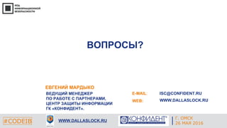 Г. ЕКАТЕРИНБУРГ
4 СЕНТЯБРЯ 2014#CODEIB
ВОПРОСЫ?
#CODEIB WWW.DALLASLOCK.RU
E-MAIL:
WEB:
ISC@CONFIDENT.RU
WWW.DALLASLOCK.RU
ЕВГЕНИЙ МАРДЫКО
ВЕДУЩИЙ МЕНЕДЖЕР
ПО РАБОТЕ С ПАРТНЕРАМИ,
ЦЕНТР ЗАЩИТЫ ИНФОРМАЦИИ
ГК «КОНФИДЕНТ».
Г. ОМСК
26 МАЯ 2016
 