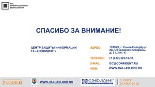 Г. ЕКАТЕРИНБУРГ
4 СЕНТЯБРЯ 2014#CODEIB
СПАСИБО ЗА ВНИМАНИЕ!
E-MAIL:
WEB:
ISC@CONFIDENT.RU
WWW.DALLASLOCK.RU
#CODEIB WWW.DALLASLOCK.RU
АДРЕС:
ТЕЛЕФОН:
ЦЕНТР ЗАЩИТЫ ИНФОРМАЦИИ
ГК «КОНФИДЕНТ»
192029, г. Санкт-Петербург,
пр. Обуховской Обороны,
д. 51, лит. К
+7 (812) 325-10-37
Г. ОМСК
26 МАЯ 2016
 