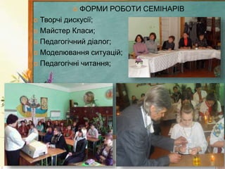 ФОРМИ РОБОТИ СЕМІНАРІВ
 Творчі дискусії;
 Майстер Класи;
 Педагогічний діалог;
 Моделювання ситуацій;
 Педагогічні читання;
 
