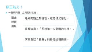 修正能力！
 一發現問題，立刻加以改進！
阻止
問題
蔓延
遇到問題立刻處理，避免情況惡化。
提醒演員：「回想第一次登場的心情。」
演員會以「貴賓」的身分巡視樂園。
 
