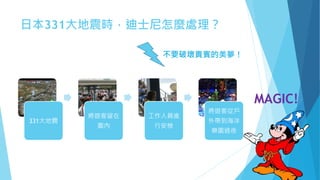 日本331大地震時，迪士尼怎麼處理？
331大地震
將遊客留在
園內
工作人員進
行安檢
將遊客從戶
外帶到海洋
樂園過夜
MAGIC!
不要破壞貴賓的美夢！
 