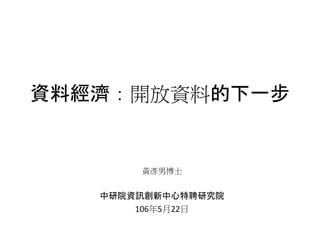 資料經濟：開放資料的下一步
黃彥男博士
中研院資訊創新中心特聘研究院
106年5月22日
 