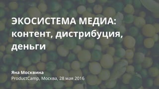 ЭКОСИСТЕМА МЕДИА:  
контент, дистрибуция,
деньги
Яна Москвина 
ProductCamp, Москва, 28 мая 2016
 