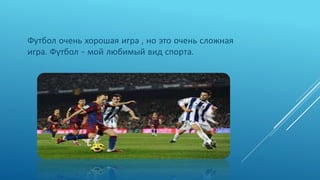 Футбол очень хорошая игра , но это очень сложная
игра. Футбол - мой любимый вид спорта.
 