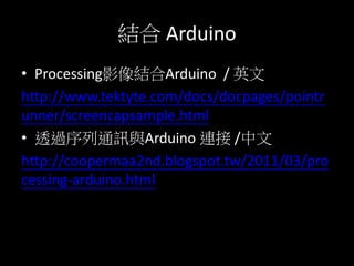 Y Arduino
? ProcessingӰYArduino / Ӣ
http://www.tektyte.com/docs/docpages/pointr
unner/screencapsample.html
? ͸^ͨӍcArduino B /
http://coopermaa2nd.blogspot.tw/2011/03/pro
cessing-arduino.html
 