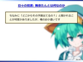 ⽇々の覚書: 舞奈たんとは何なのか
ちなみに「どこからその予算出てるの︖」と聞かれるこ
とが何度かありましたが、俺のお⼩遣いです
20/26
 