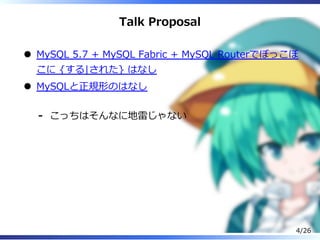Talk Proposal
MySQL 5.7 + MySQL Fabric + MySQL Routerでぼっこぼ
こに {する|された} はなし
MySQLと正規形のはなし
こっちはそんなに地雷じゃない-
4/26
 