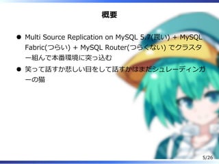 概要
Multi Source Replication on MySQL 5.7(罠い) + MySQL
Fabric(つらい) + MySQL Router(つらくない) でクラスタ
ー組んで本番環境に突っ込む
笑って話すか悲しい目をして話すかはまだシュレーディンガ
ーの猫
5/26
 
