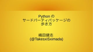 Python の
サードパーティパッケージの
歩き方
嶋田健志
(@TakesxiSximada)
 