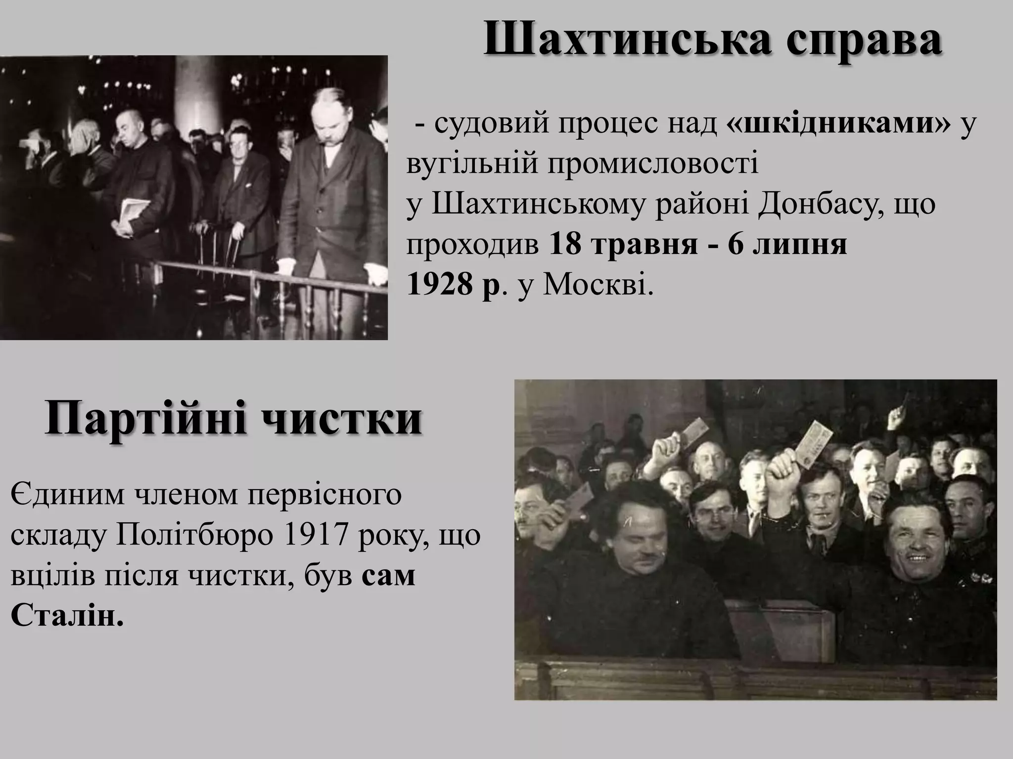 Шахтинська справа
- судовий процес над «шкідниками» у
вугільній промисловості
у Шахтинському районі Донбасу, що
проходив 18 травня - 6 липня
1928 р. у Москві.
Партійні чистки
Єдиним членом первісного
складу Політбюро 1917 року, що
вцілів після чистки, був сам
Сталін.
 