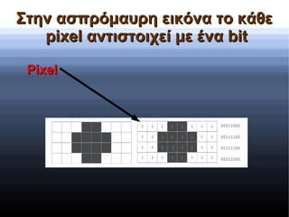 Στην ασπρόμαυρη εικόνα το κάθεΣτην ασπρόμαυρη εικόνα το κάθε
pixel αντιστοιχεί με ένα bitpixel αντιστοιχεί με ένα bit
PixelPixel
 