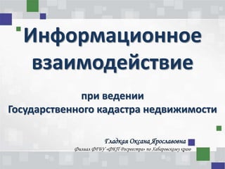 Филиал ФГБУ «ФКП Росреестра» по Хабаровскому краю
Информационное
взаимодействие
при ведении
Государственного кадастра недвижимости
Гладкая Оксана Ярославовна
 