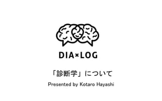 「診断学」について
Presented by Kotaro Hayashi
 