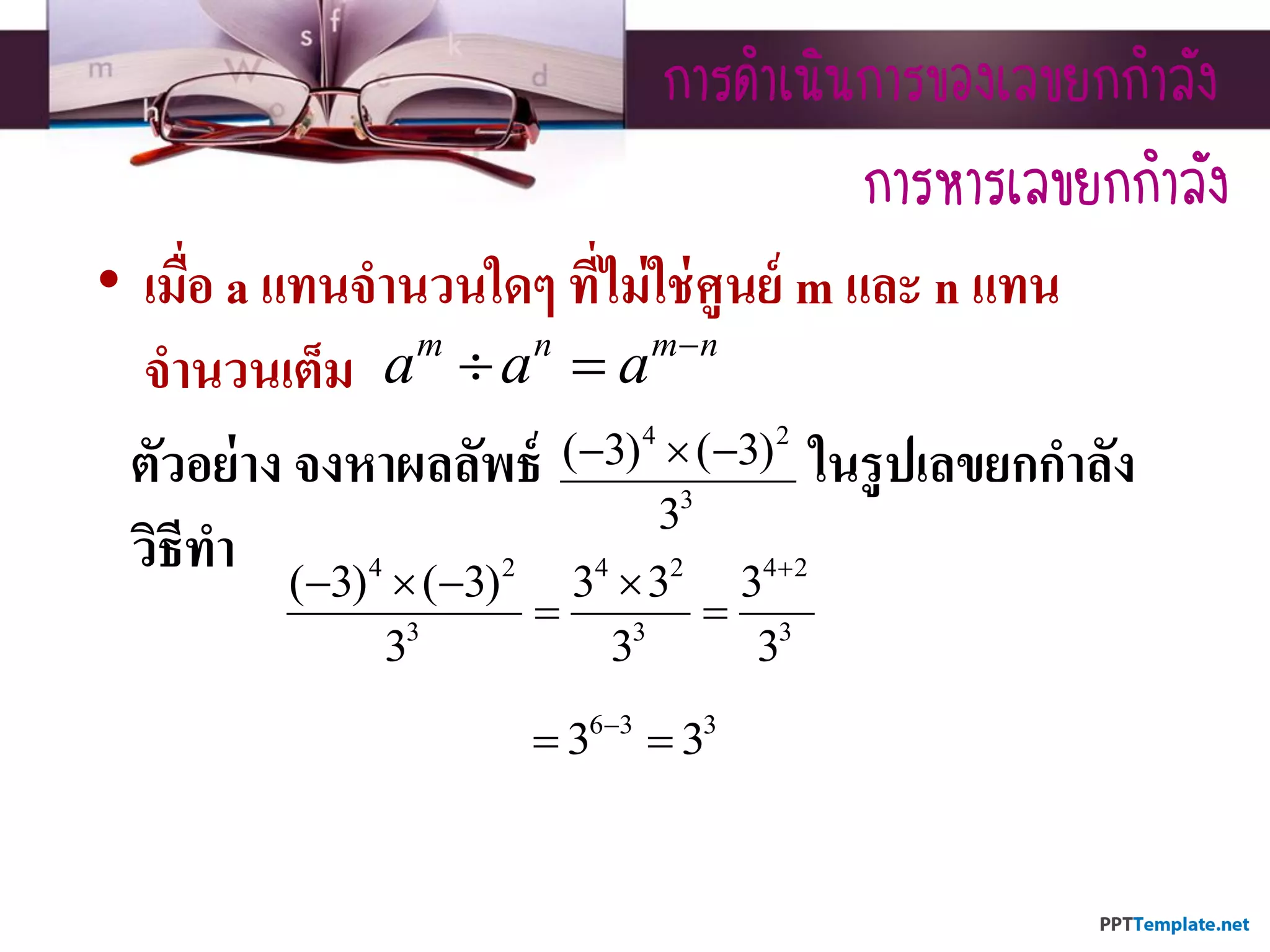 กำรดำเนินกำรของเลขยกกำลัง
• เมื่อ a แทนจานวนใดๆ ที่ไม่ใช่ศูนย์ m และ n แทน
จานวนเต็ม m n m n
a a a 
 
ตัวอย่าง จงหาผลลัพธ์ ในรูปเลขยกกาลัง
วิธีทา
4 2
3
( 3) ( 3)
3
  
กำรหำรเลขยกกำลัง
4 2 4 2 4 2
3 3 3
( 3) ( 3) 3 3 3
3 3 3

   
 
6 3 3
3 3
 
 