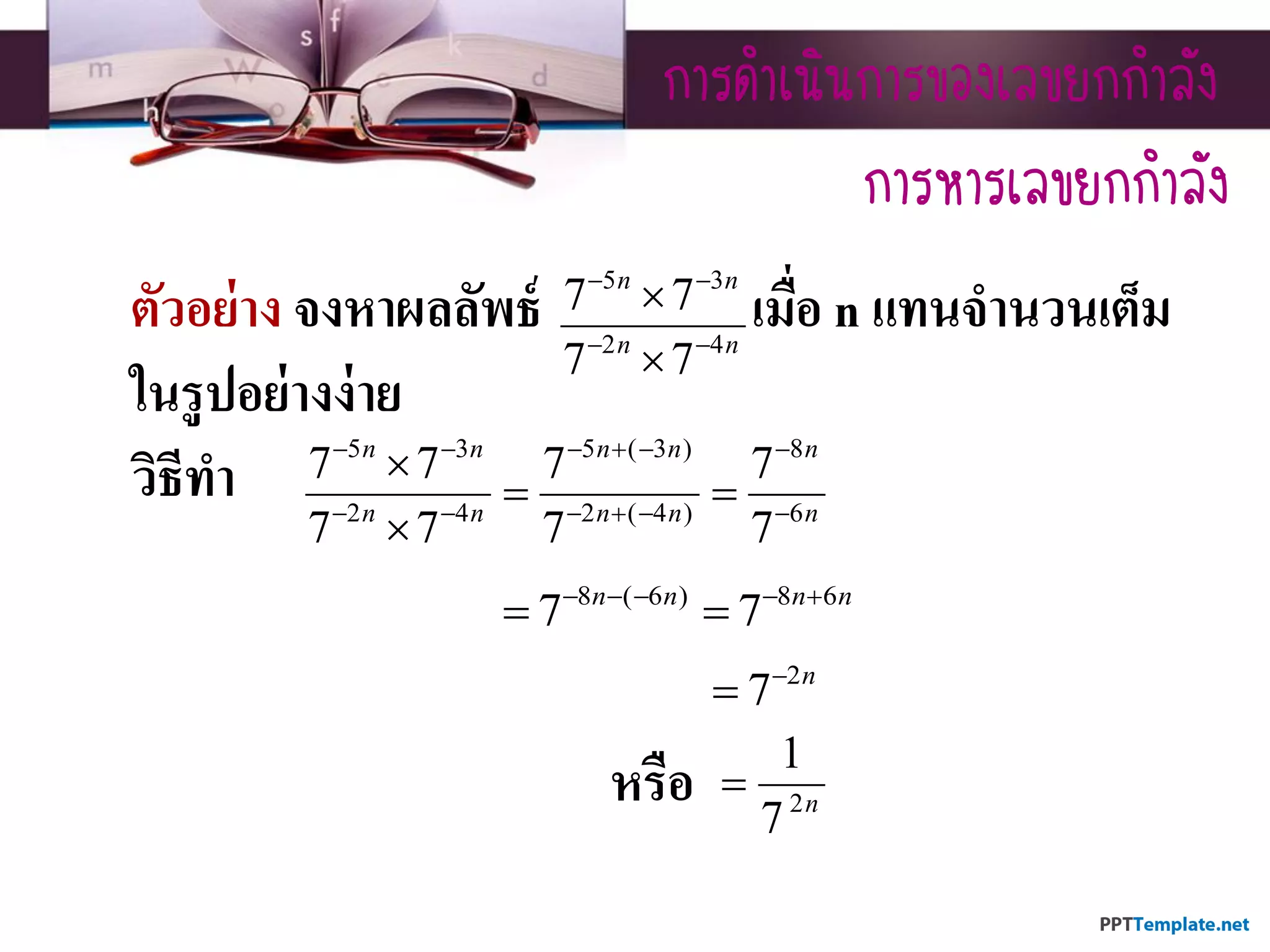 กำรดำเนินกำรของเลขยกกำลัง
ตัวอย่าง จงหาผลลัพธ์ เมื่อ n แทนจานวนเต็ม
ในรูปอย่างง่าย
วิธีทา
หรือ
5 3
2 4
7 7
7 7
n n
n n
 
 


กำรหำรเลขยกกำลัง
5 3 5 ( 3 ) 8
2 4 2 ( 4 ) 6
7 7 7 7
7 7 7 7
n n n n n
n n n n n
     
     

 

8 ( 6 ) 8 6
7 7n n n n    
 
2
7 n

2
1
7 n

 