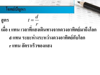 โจทย์ปัญหา
สูตร
เมื่อ t แทน เวลาที่แสงเดินทางจากดวงอาทิตย์มาถึงโลก
d แทน ระยะห่างระหว่างดวงอาทิตย์กับโลก
r แทน อัตราเร็วของแสง
d
t
r

 
