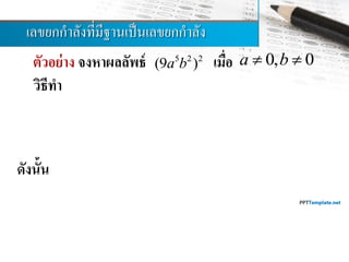 เลขยกกำลังที่มีฐำนเป็นเลขยกกำลัง
ตัวอย่าง จงหาผลลัพธ์ เมื่อ
วิธีทา
ดังนั้น
5 2 2
(9 )a b 0, 0a b 
 