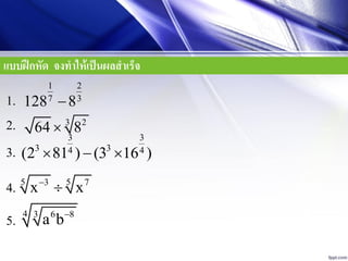 แบบฝึกหัด จงทาให้เป็นผลสาเร็จ
1 2
7 3
128 81.
2. 3 2
64 8
3.
5 53 7
x x
4.
4 3 6 8
a b
3 3
3 34 4
(2 81 ) (3 16 )  
5.
 