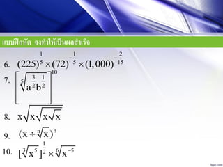 แบบฝึกหัด จงทาให้เป็นผลสาเร็จ
1 1 2
5 5 15
(225) (72) (1,000)
 
 6.
7.
10
3 1
5
2 2
a b
 
 
  
8.
nn
(x x)9.
1
3 65 52
[ x ] x

x x x x
10.
 